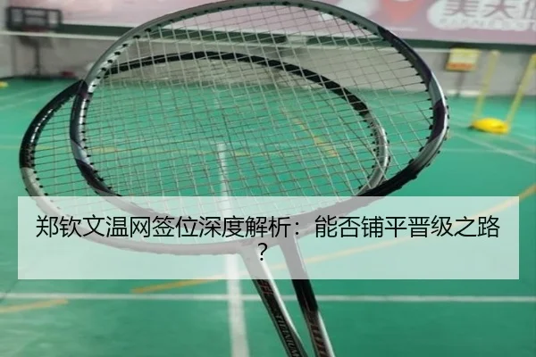 郑钦文温网签位深度解析：能否铺平晋级之路？